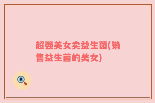 超强美女卖益生菌(销售益生菌的美女)