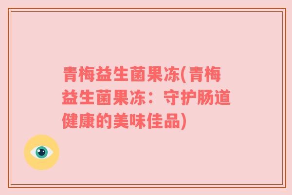 青梅益生菌果冻(青梅益生菌果冻：守护肠道健康的美味佳品)