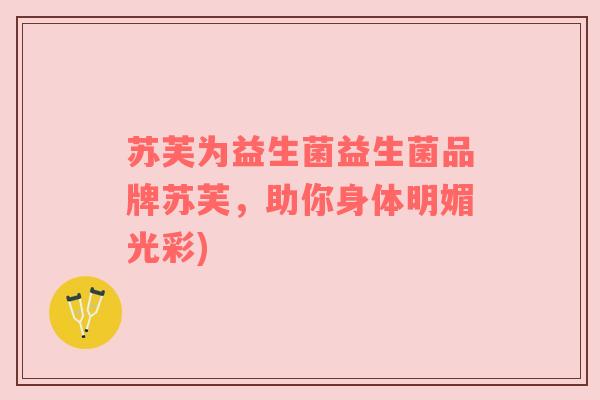 苏芙为益生菌益生菌品牌苏芙，助你身体明媚光彩)