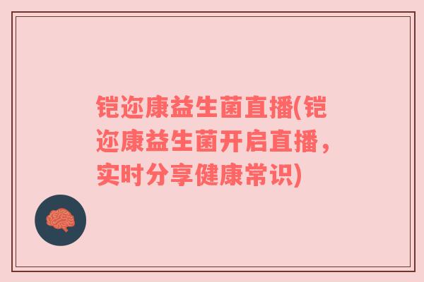 铠迩康益生菌直播(铠迩康益生菌开启直播，实时分享健康常识)