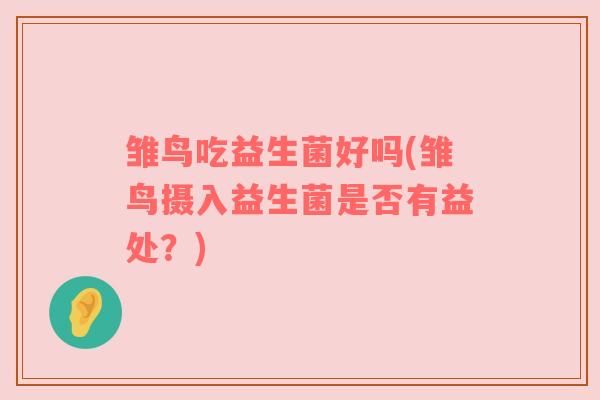 雏鸟吃益生菌好吗(雏鸟摄入益生菌是否有益处？)