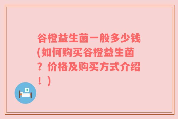 谷橙益生菌一般多少钱(如何购买谷橙益生菌？价格及购买方式介绍！)