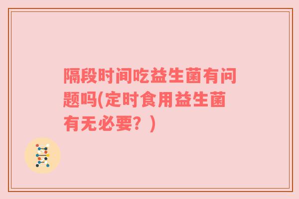 隔段时间吃益生菌有问题吗(定时食用益生菌有无必要？)