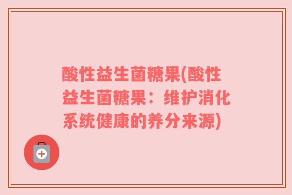 酸性益生菌糖果(酸性益生菌糖果：维护消化系统健康的养分来源)