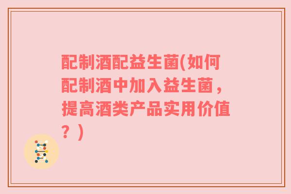 配制酒配益生菌(如何配制酒中加入益生菌，提高酒类产品实用价值？)