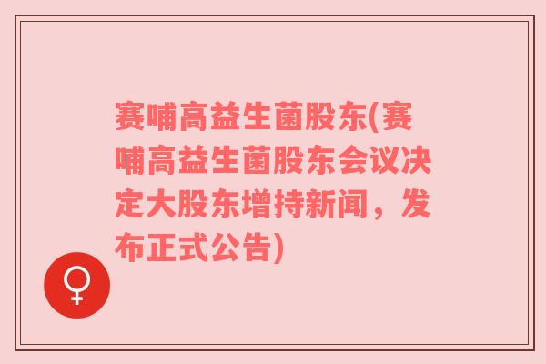 赛哺高益生菌股东(赛哺高益生菌股东会议决定大股东增持新闻，发布正式公告)