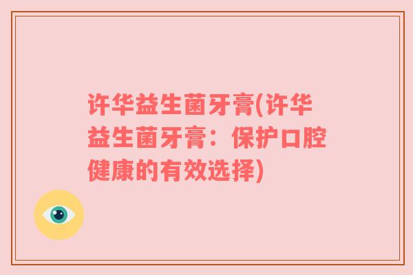 许华益生菌牙膏(许华益生菌牙膏：保护口腔健康的有效选择)