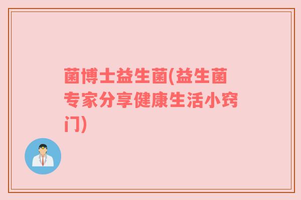 菌博士益生菌(益生菌专家分享健康生活小窍门)