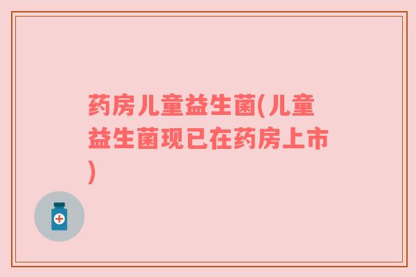 药房儿童益生菌(儿童益生菌现已在药房上市)