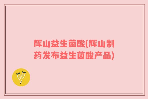 辉山益生菌酸(辉山制药发布益生菌酸产品)