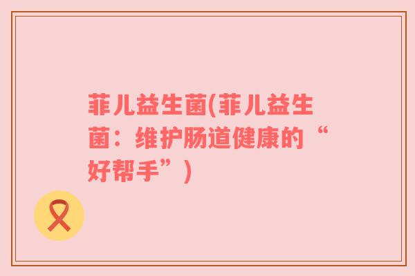 菲儿益生菌(菲儿益生菌：维护肠道健康的“好帮手”)