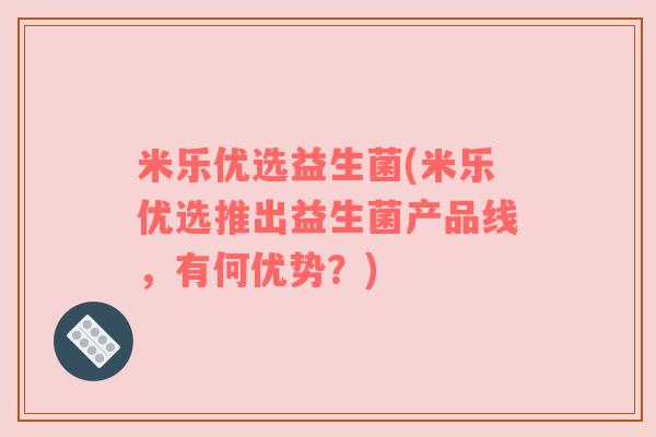 米乐优选益生菌(米乐优选推出益生菌产品线，有何优势？)