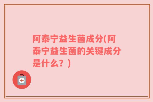 阿泰宁益生菌成分(阿泰宁益生菌的关键成分是什么？)