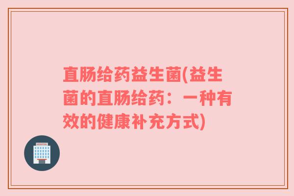 直肠给药益生菌(益生菌的直肠给药：一种有效的健康补充方式)