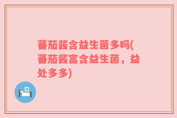蕃茄酱含益生菌多吗(蕃茄酱富含益生菌，益处多多)