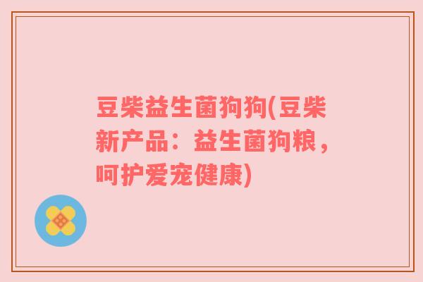 豆柴益生菌狗狗(豆柴新产品：益生菌狗粮，呵护爱宠健康)