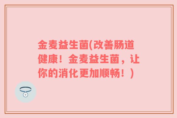 金麦益生菌(改善肠道健康！金麦益生菌，让你的消化更加顺畅！)