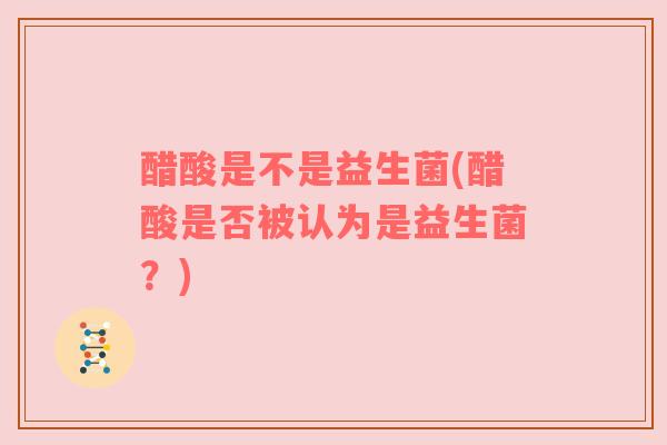 醋酸是不是益生菌(醋酸是否被认为是益生菌？)