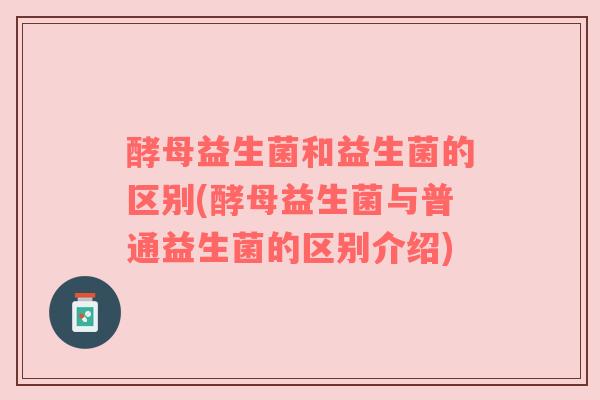 酵母益生菌和益生菌的区别(酵母益生菌与普通益生菌的区别介绍)