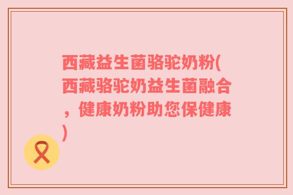 西藏益生菌骆驼奶粉(西藏骆驼奶益生菌融合，健康奶粉助您保健康)