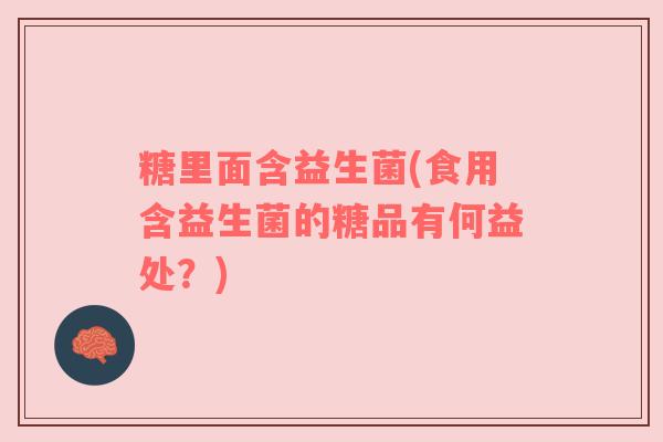糖里面含益生菌(食用含益生菌的糖品有何益处？)