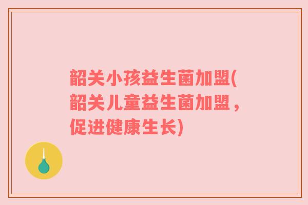 韶关小孩益生菌加盟(韶关儿童益生菌加盟，促进健康生长)