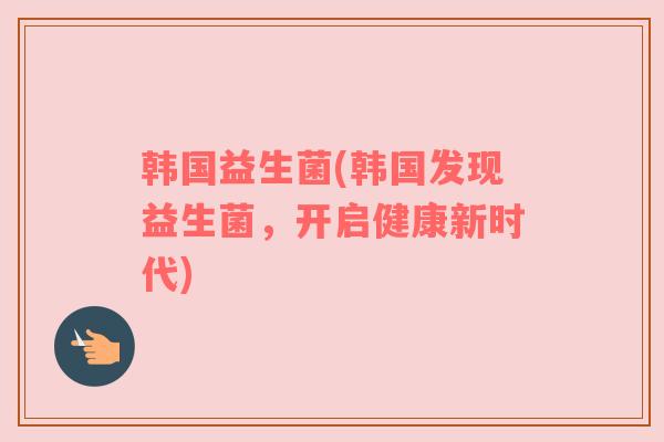 韩国益生菌(韩国发现益生菌，开启健康新时代)
