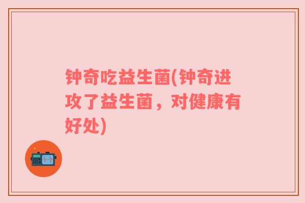 钟奇吃益生菌(钟奇进攻了益生菌，对健康有好处)