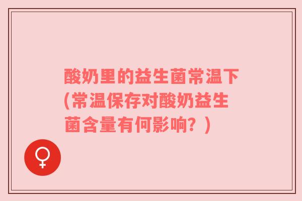酸奶里的益生菌常温下(常温保存对酸奶益生菌含量有何影响？)