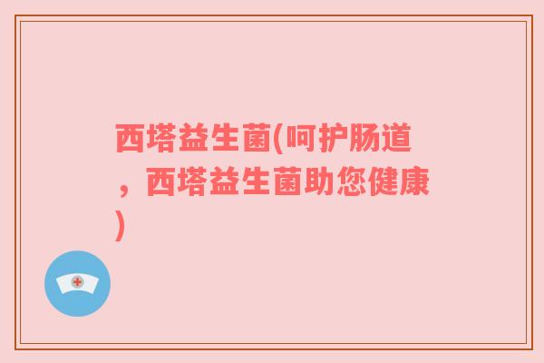 西塔益生菌(呵护肠道，西塔益生菌助您健康)