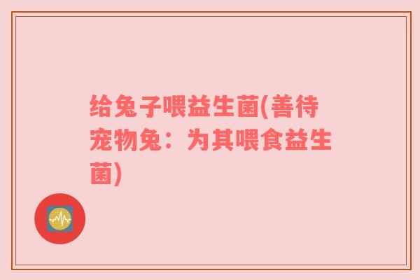 给兔子喂益生菌(善待宠物兔：为其喂食益生菌)