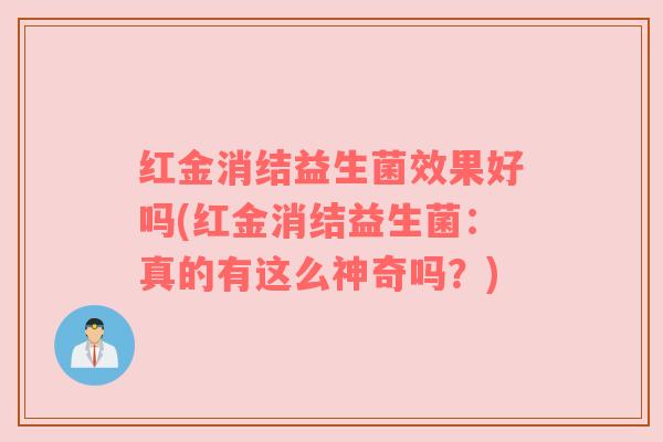 红金消结益生菌效果好吗(红金消结益生菌：真的有这么神奇吗？)