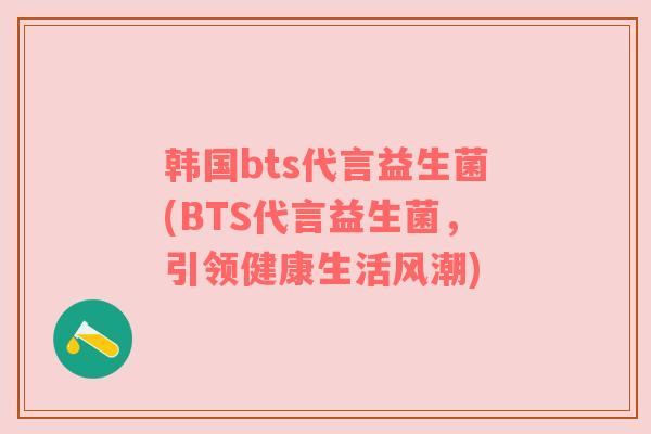 韩国bts代言益生菌(BTS代言益生菌，引领健康生活风潮)