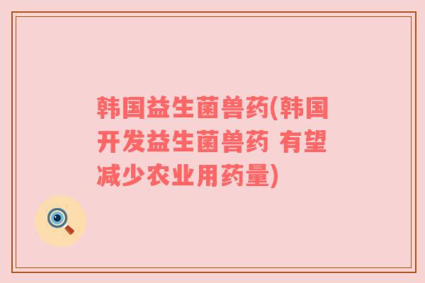 韩国益生菌兽药(韩国开发益生菌兽药 有望减少农业用药量)