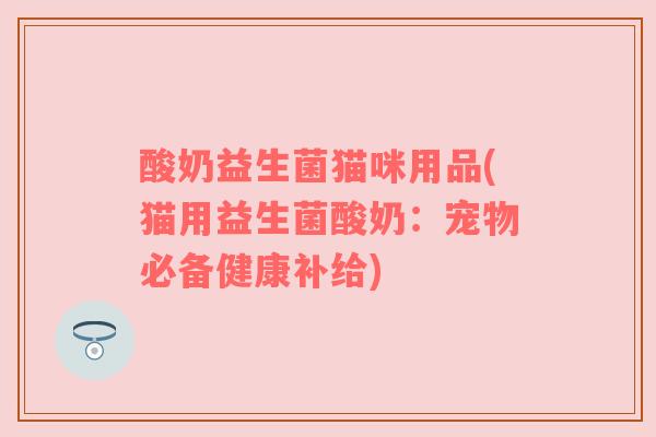 酸奶益生菌猫咪用品(猫用益生菌酸奶：宠物必备健康补给)