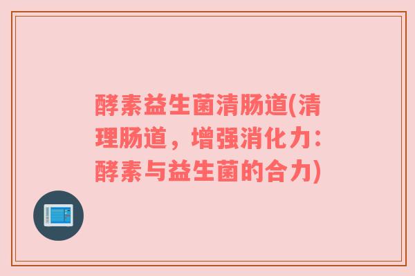 酵素益生菌清肠道(清理肠道，增强消化力：酵素与益生菌的合力)