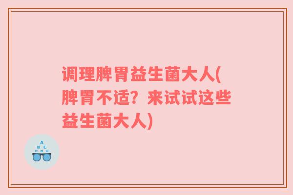 调理脾胃益生菌大人(脾胃不适？来试试这些益生菌大人)