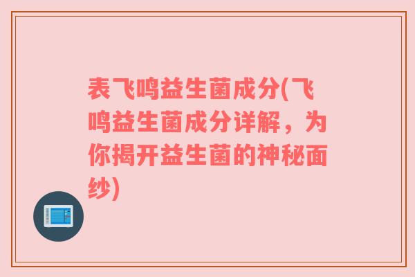 表飞鸣益生菌成分(飞鸣益生菌成分详解，为你揭开益生菌的神秘面纱)