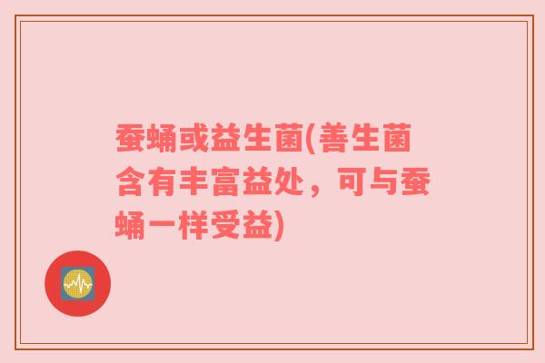 蚕蛹或益生菌(善生菌含有丰富益处，可与蚕蛹一样受益)