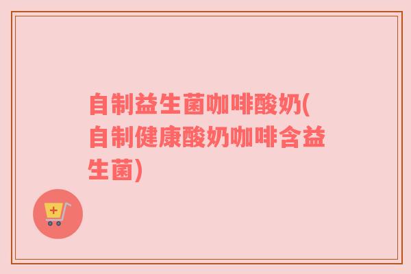 自制益生菌咖啡酸奶(自制健康酸奶咖啡含益生菌)