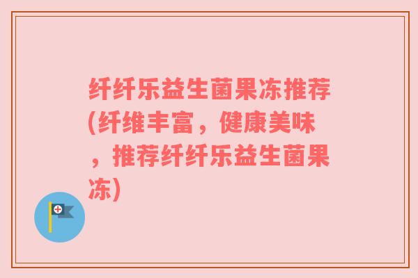 纤纤乐益生菌果冻推荐(纤维丰富，健康美味，推荐纤纤乐益生菌果冻)