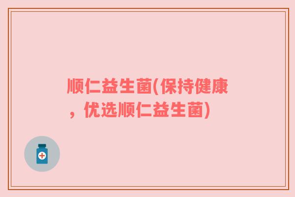 顺仁益生菌(保持健康，优选顺仁益生菌)