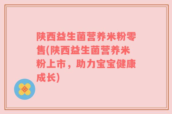 陕西益生菌营养米粉零售(陕西益生菌营养米粉上市，助力宝宝健康成长)