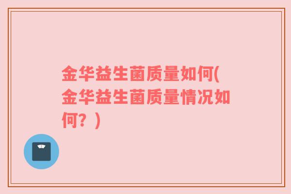 金华益生菌质量如何(金华益生菌质量情况如何？)
