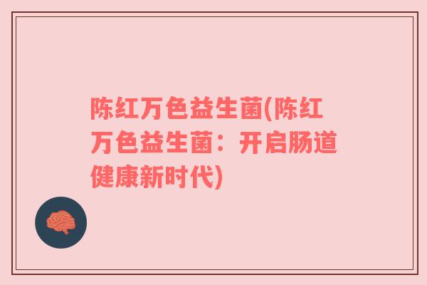 陈红万色益生菌(陈红万色益生菌：开启肠道健康新时代)