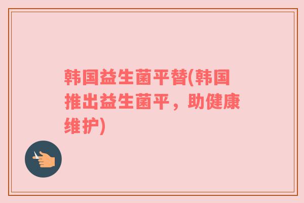 韩国益生菌平替(韩国推出益生菌平，助健康维护)