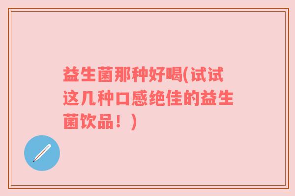 益生菌那种好喝(试试这几种口感绝佳的益生菌饮品！)
