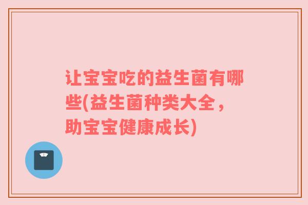 让宝宝吃的益生菌有哪些(益生菌种类大全，助宝宝健康成长)