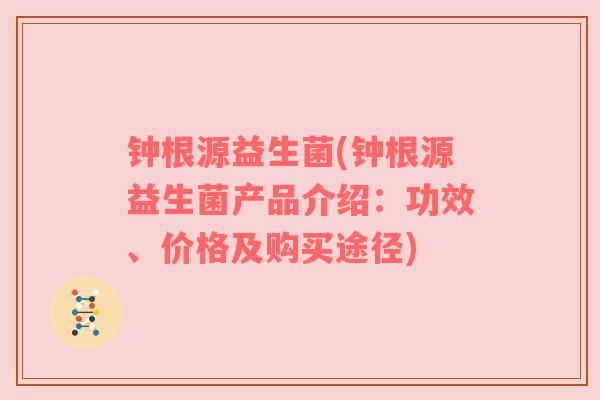 钟根源益生菌(钟根源益生菌产品介绍：功效、价格及购买途径)