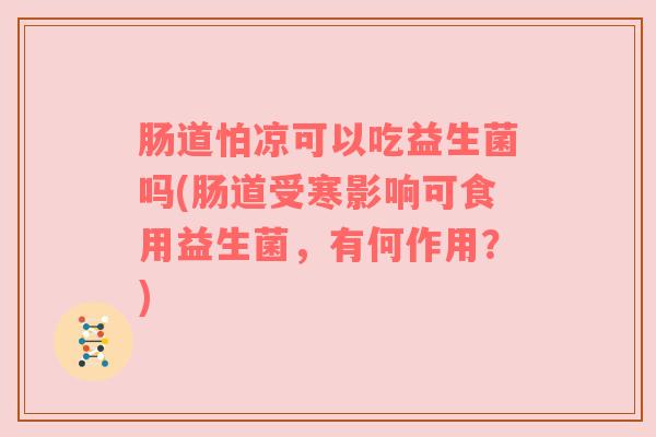 肠道怕凉可以吃益生菌吗(肠道受寒影响可食用益生菌，有何作用？)
